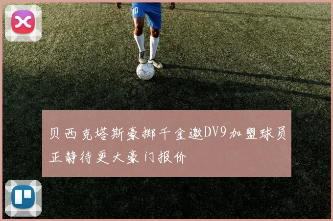 贝西克塔斯豪掷千金邀DV9加盟球员正静待更大豪门报价