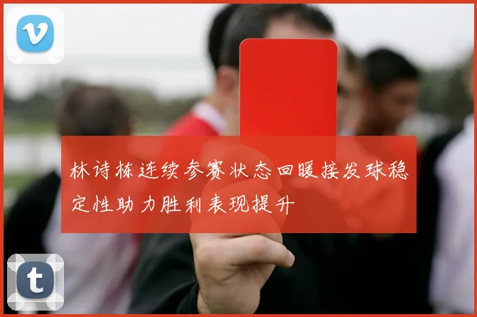 林诗栋连续参赛状态回暖接发球稳定性助力胜利表现提升