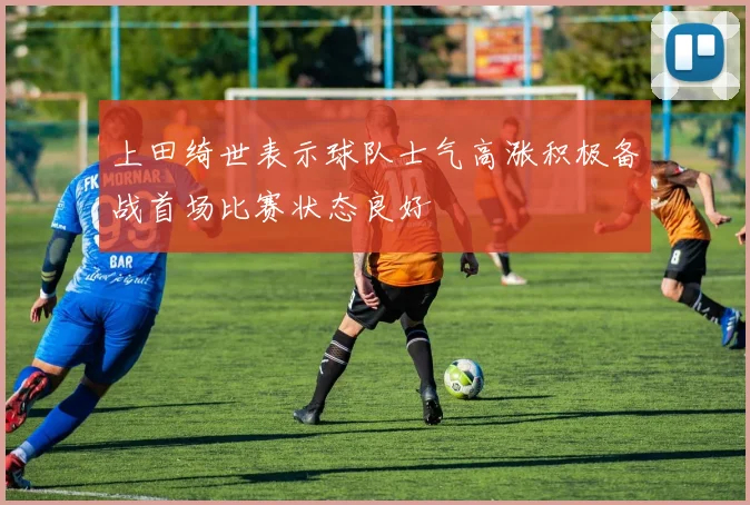 上田绮世表示球队士气高涨积极备战首场比赛状态良好