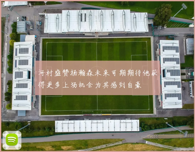 河村盛赞杨瀚森未来可期期待他获得更多上场机会为其感到自豪