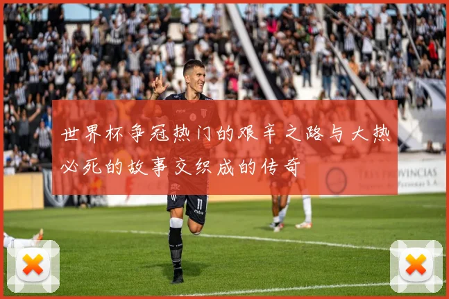 世界杯争冠热门的艰辛之路与大热必死的故事交织成的传奇