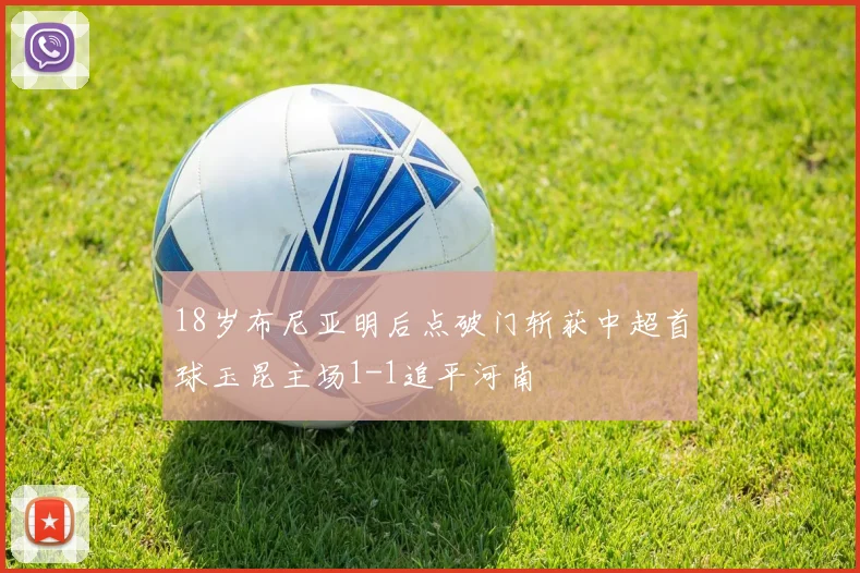18岁布尼亚明后点破门斩获中超首球玉昆主场1-1追平河南