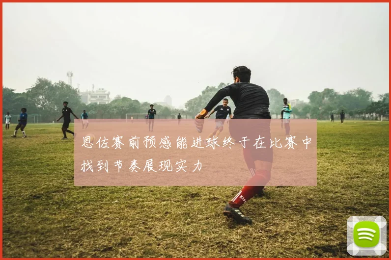 恩佐赛前预感能进球终于在比赛中找到节奏展现实力