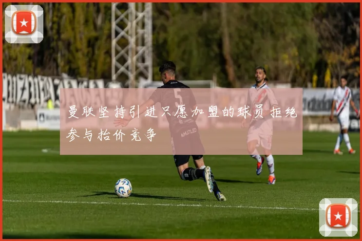 曼联坚持引进只愿加盟的球员拒绝参与抬价竞争