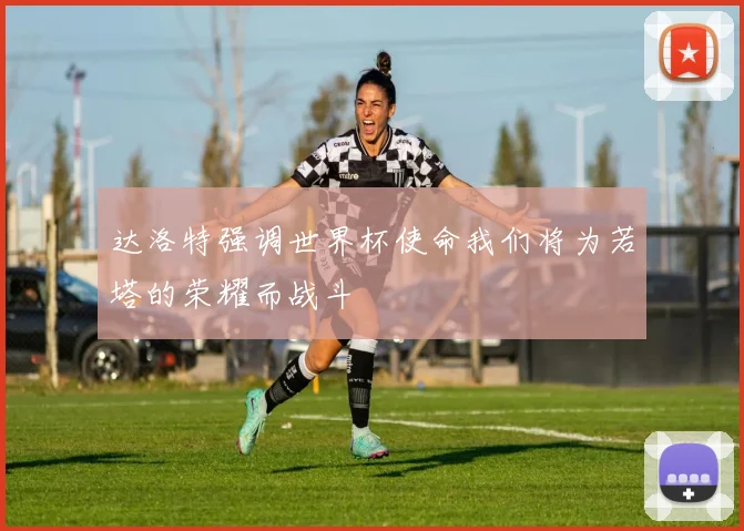 达洛特强调世界杯使命我们将为若塔的荣耀而战斗