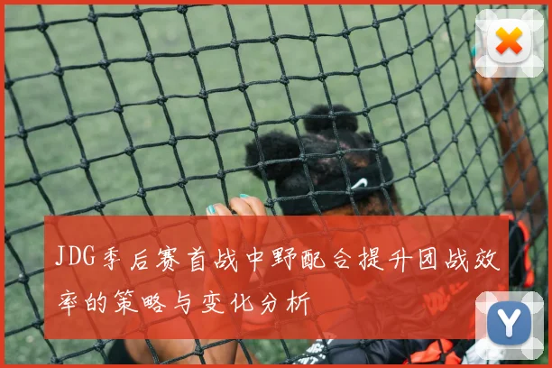 JDG季后赛首战中野配合提升团战效率的策略与变化分析