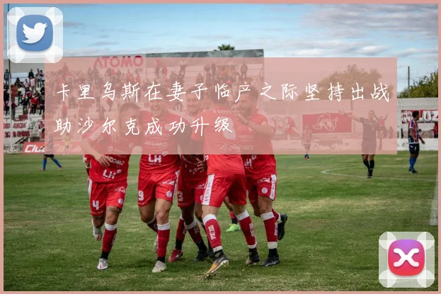 卡里乌斯在妻子临产之际坚持出战助沙尔克成功升级