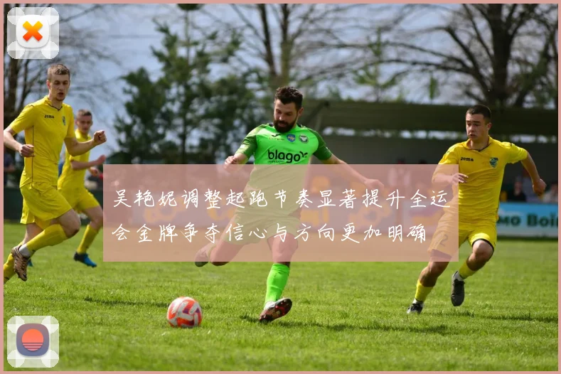 吴艳妮调整起跑节奏显著提升全运会金牌争夺信心与方向更加明确