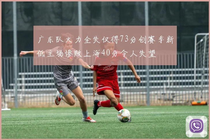 广东队火力全失仅得73分创赛季新低主场惨败上海40分令人失望