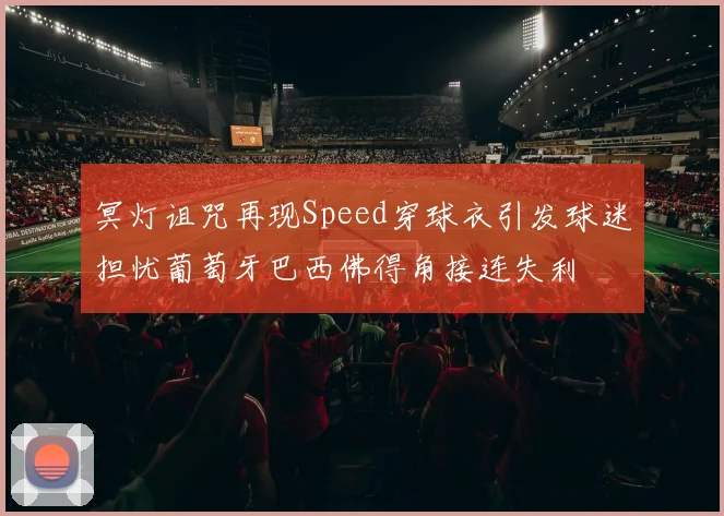冥灯诅咒再现Speed穿球衣引发球迷担忧葡萄牙巴西佛得角接连失利