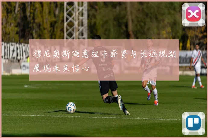 穆尼奥斯满意纽卡薪资与长远规划展现未来信心