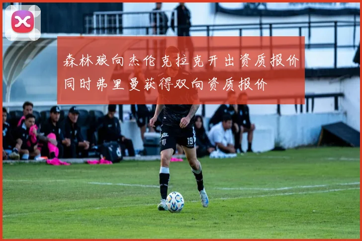 森林狼向杰伦克拉克开出资质报价同时弗里曼获得双向资质报价