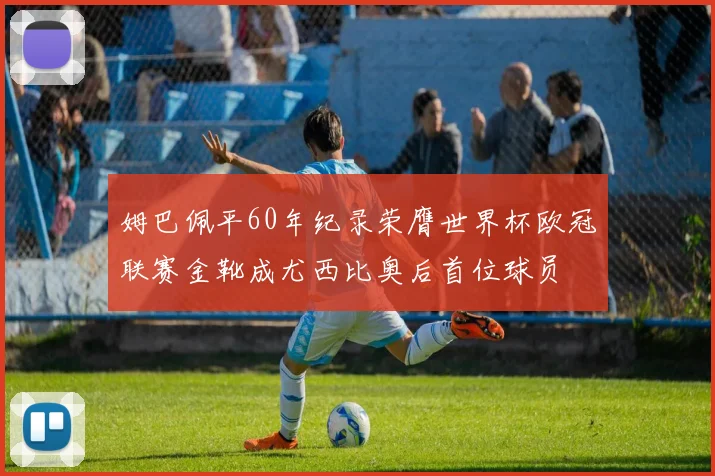 姆巴佩平60年纪录荣膺世界杯欧冠联赛金靴成尤西比奥后首位球员
