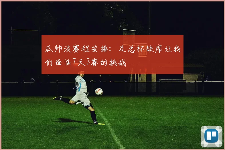 瓜帅谈赛程安排：足总杯缺席让我们面临7天3赛的挑战