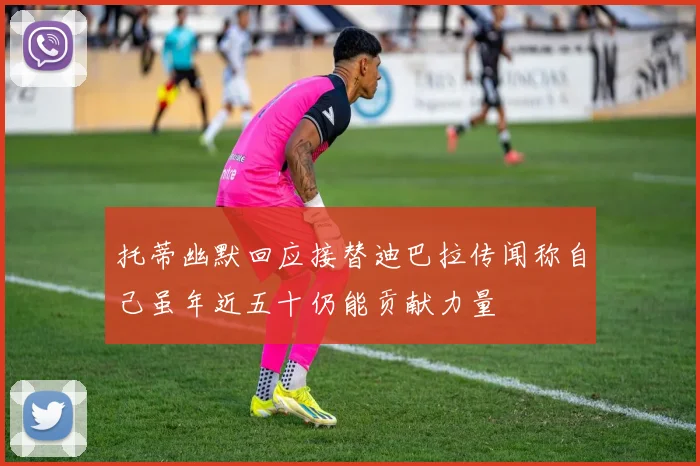 托蒂幽默回应接替迪巴拉传闻称自己虽年近五十仍能贡献力量