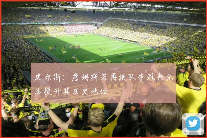 皮尔斯：詹姆斯若再换队夺冠也无法提升其历史地位