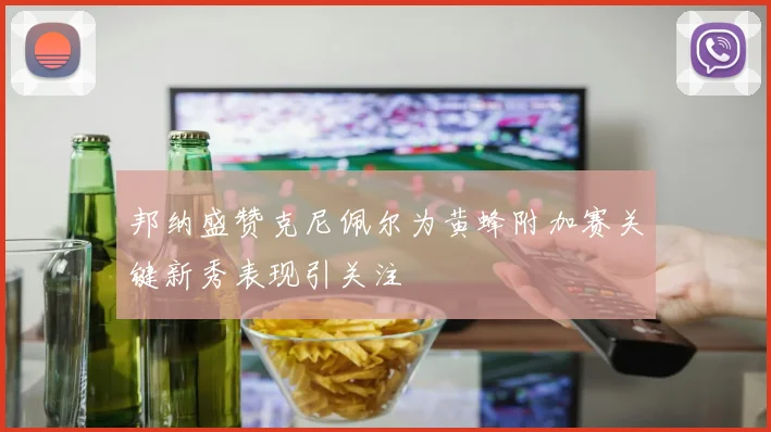 邦纳盛赞克尼佩尔为黄蜂附加赛关键新秀表现引关注