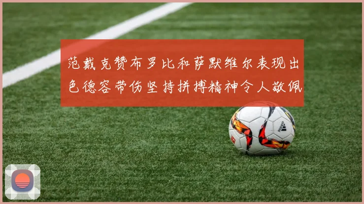 范戴克赞布罗比和萨默维尔表现出色德容带伤坚持拼搏精神令人敬佩