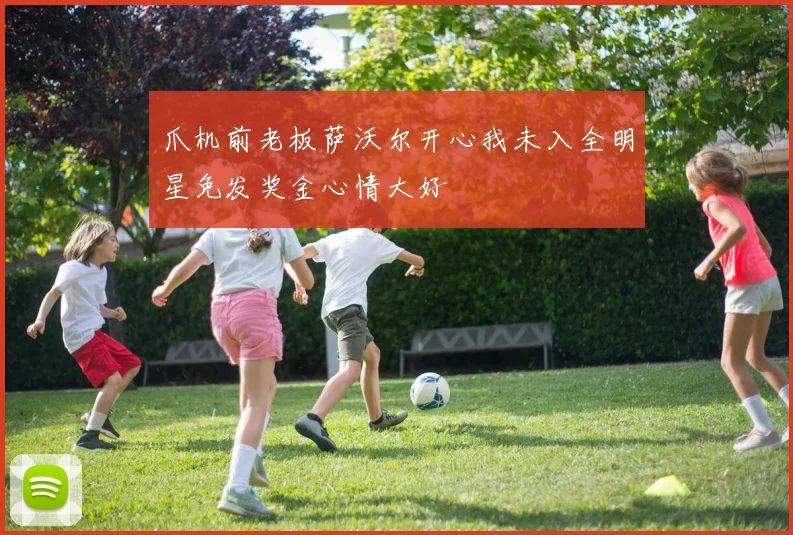 爪机前老板萨沃尔开心我未入全明星免发奖金心情大好
