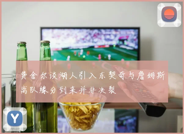 费舍尔谈湖人引入东契奇与詹姆斯离队缘分到来并非决裂