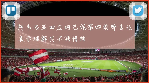 阿韦洛亚回应姆巴佩第四前锋言论表示理解其不满情绪