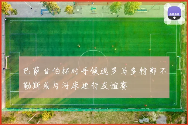 巴萨甘伯杯对手候选罗马多特那不勒斯或与河床进行友谊赛