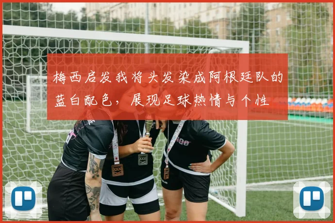 梅西启发我将头发染成阿根廷队的蓝白配色，展现足球热情与个性