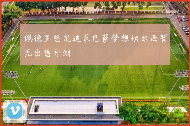 佩德罗坚定追求巴萨梦想切尔西暂无出售计划