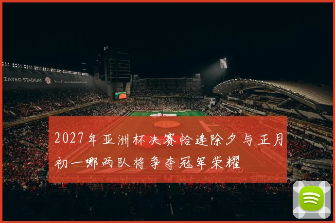 2027年亚洲杯决赛恰逢除夕与正月初一哪两队将争夺冠军荣耀