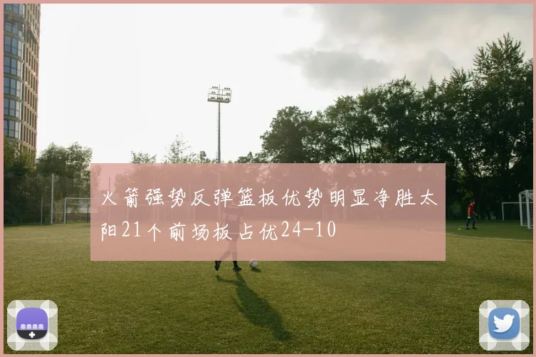 火箭强势反弹篮板优势明显净胜太阳21个前场板占优24-10